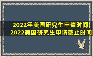 2022年美国研究生申请时间(2022美国研究生申请截止时间)