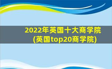 2022年英国十大商学院(英国top20商学院)