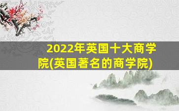 2022年英国十大商学院(英国著名的商学院)