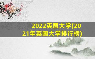 2022英国大学(2021年英国大学排行榜)