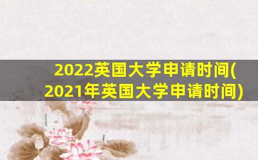 2022英国大学申请时间(2021年英国大学申请时间)