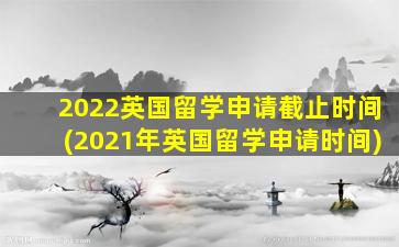 2022英国留学申请截止时间(2021年英国留学申请时间)