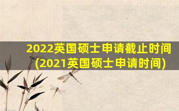 2022英国硕士申请截止时间(2021英国硕士申请时间)