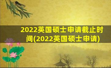 2022英国硕士申请截止时间(2022英国硕士申请)