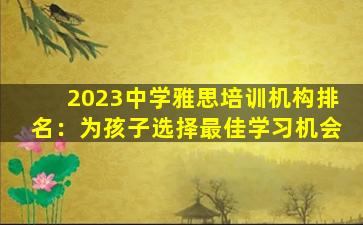 2023中学雅思培训机构排名：为孩子选择最佳学习机会