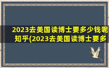 2023去美国读博士要多少钱呢知乎(2023去美国读博士要多少钱呢)