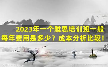 2023年一个雅思培训班一般每年费用是多少？成本分析比较！