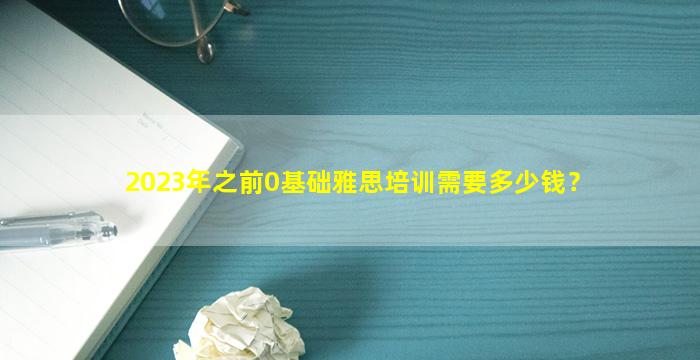 2023年之前0基础雅思培训需要多少钱？