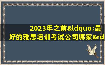 2023年之前“最好的雅思培训考试公司哪家”最全面排名？