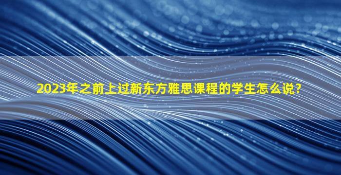 2023年之前上过新东方雅思课程的学生怎么说？