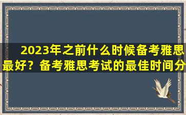 2023年之前什么时候备考雅思最好？备考雅思考试的最佳时间分析