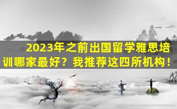 2023年之前出国留学雅思培训哪家最好？我推荐这四所机构！