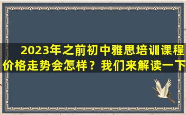 2023年之前初中雅思培训课程价格走势会怎样？我们来解读一下吧！