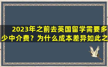 2023年之前去英国留学需要多少中介费？为什么成本差异如此之大？