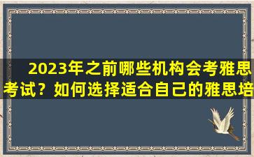 2023年之前哪些机构会考雅思考试？如何选择适合自己的雅思培训机构？