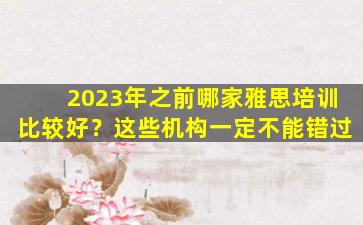 2023年之前哪家雅思培训比较好？这些机构一定不能错过