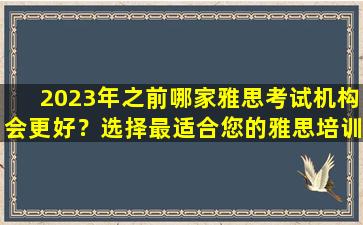 2023年之前哪家雅思考试机构会更好？选择最适合您的雅思培训机构！