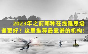 2023年之前哪种在线雅思培训更好？这里推荐最靠谱的机构！