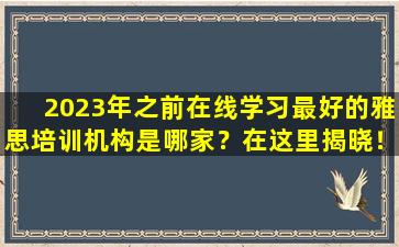 2023年之前在线学习最好的雅思培训机构是哪家？在这里揭晓！