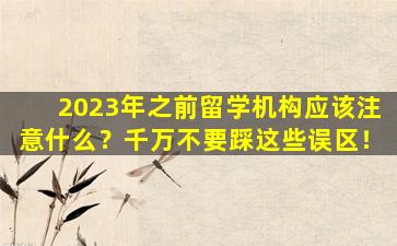 2023年之前留学机构应该注意什么？千万不要踩这些误区！