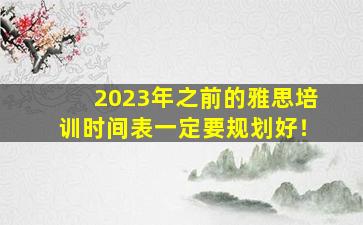 2023年之前的雅思培训时间表一定要规划好！