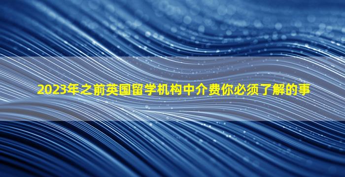 2023年之前英国留学机构中介费你必须了解的事