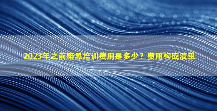 2023年之前雅思培训费用是多少？费用构成清单