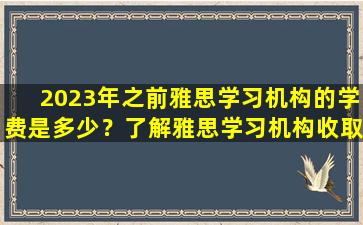 2023年之前雅思学习机构的学费是多少？了解雅思学习机构收取的费用