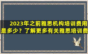 2023年之前雅思机构培训费用是多少？了解更多有关雅思培训费用的信息