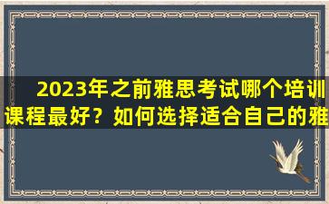 2023年之前雅思考试哪个培训课程最好？如何选择适合自己的雅思培训课程？