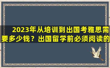 2023年从培训到出国考雅思需要多少钱？出国留学前必须阅读的详细费用分析