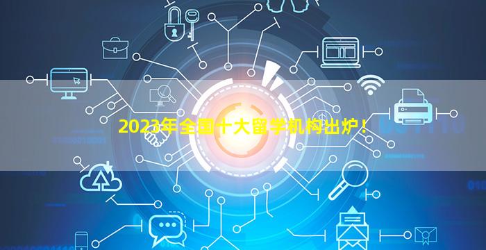 2023年全国十大留学机构出炉！