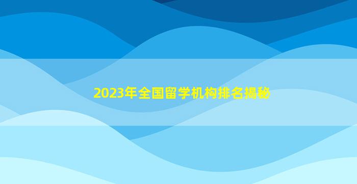 2023年全国留学机构排名揭秘