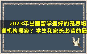 2023年出国留学最好的雅思培训机构哪家？学生和家长必读的最新建议