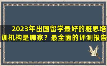 2023年出国留学最好的雅思培训机构是哪家？最全面的评测报告解读！