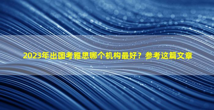 2023年出国考雅思哪个机构最好？参考这篇文章