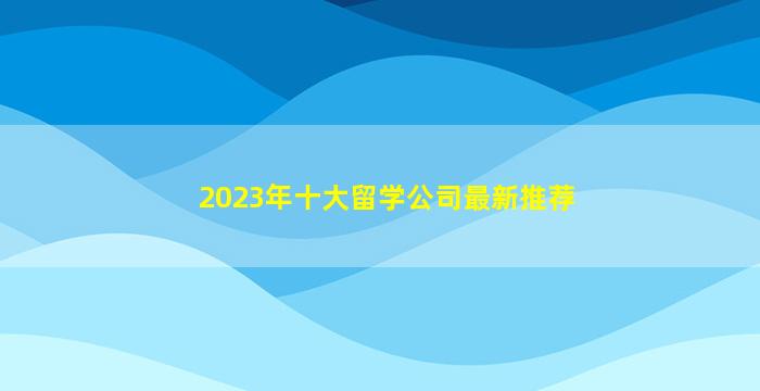 2023年十大留学公司最新推荐