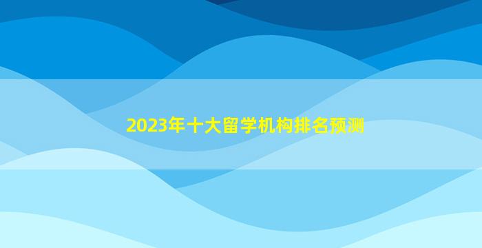 2023年十大留学机构排名预测