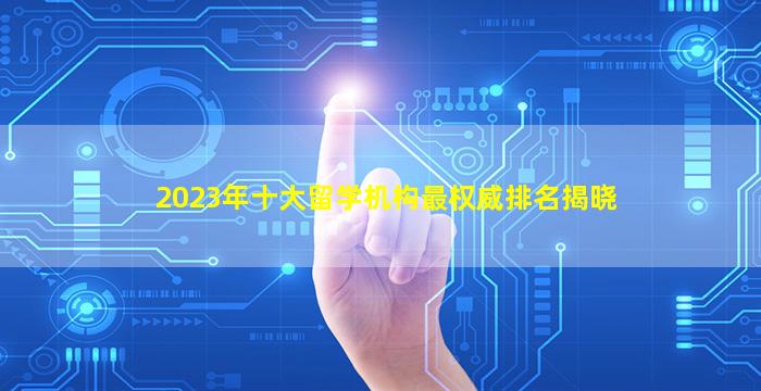 2023年十大留学机构最权威排名揭晓