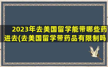 2023年去美国留学能带哪些药进去(去美国留学带药品有限制吗)