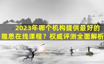 2023年哪个机构提供最好的雅思在线课程？权威评测全面解析