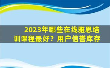 2023年哪些在线雅思培训课程最好？用户信誉库存