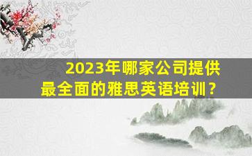 2023年哪家公司提供最全面的雅思英语培训？