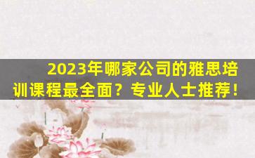 2023年哪家公司的雅思培训课程最全面？专业人士推荐！