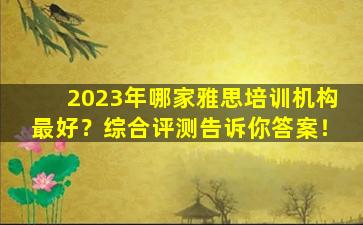 2023年哪家雅思培训机构最好？综合评测告诉你答案！