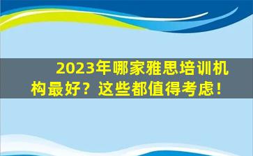 2023年哪家雅思培训机构最好？这些都值得考虑！