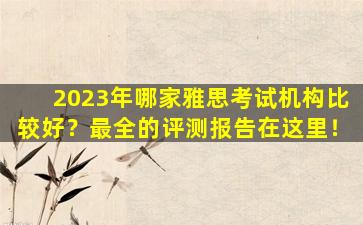 2023年哪家雅思考试机构比较好？最全的评测报告在这里！