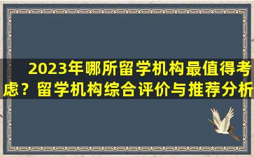 2023年哪所留学机构最值得考虑？留学机构综合评价与推荐分析