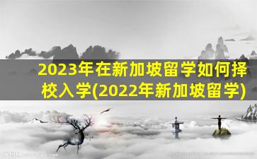 2023年在新加坡留学如何择校入学(2022年新加坡留学)