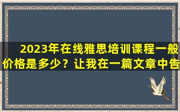 2023年在线雅思培训课程一般价格是多少？让我在一篇文章中告诉你！